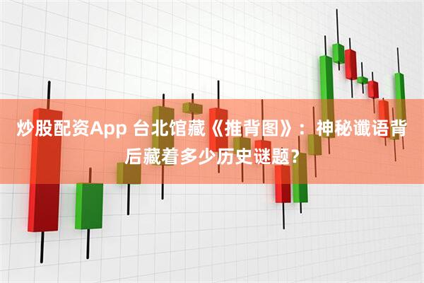 炒股配资App 台北馆藏《推背图》：神秘谶语背后藏着多少历史谜题？