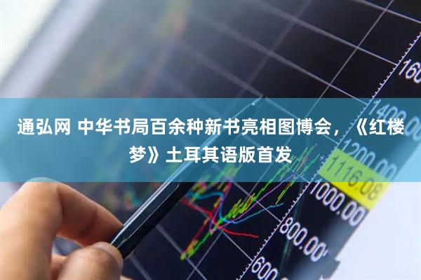 通弘网 中华书局百余种新书亮相图博会，《红楼梦》土耳其语版首发