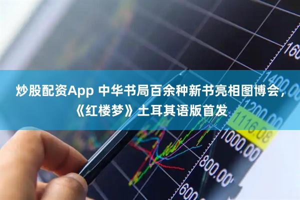 炒股配资App 中华书局百余种新书亮相图博会，《红楼梦》土耳其语版首发