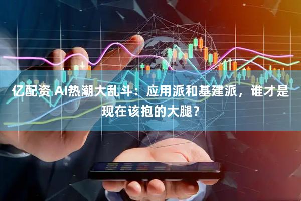 亿配资 AI热潮大乱斗：应用派和基建派，谁才是现在该抱的大腿？