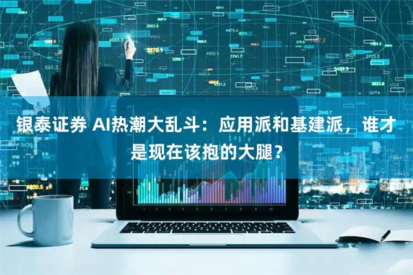 银泰证券 AI热潮大乱斗：应用派和基建派，谁才是现在该抱的大腿？