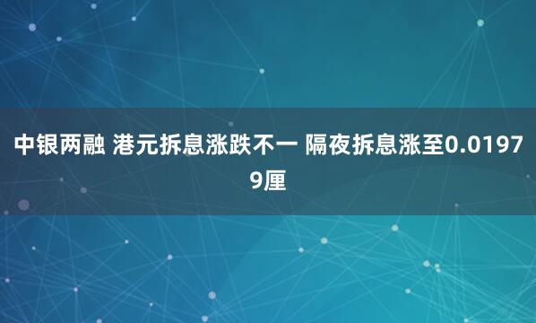 中银两融 港元拆息涨跌不一 隔夜拆息涨至0.01979厘
