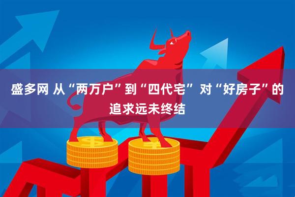 盛多网 从“两万户”到“四代宅” 对“好房子”的追求远未终结