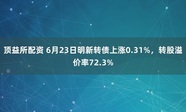 顶益所配资 6月23日明新转债上涨0.31%，转股溢价率72.3%