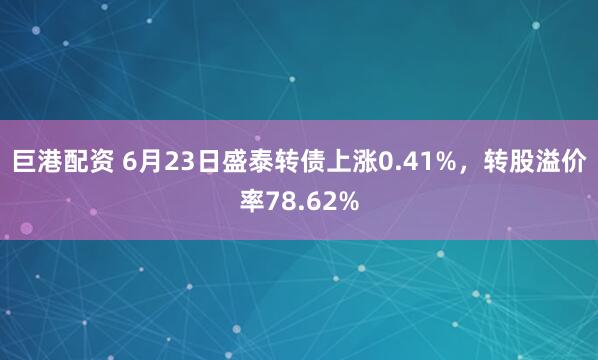 巨港配资 6月23日盛泰转债上涨0.41%，转股溢价率78.62%