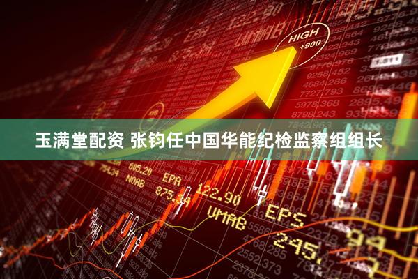 玉满堂配资 张钧任中国华能纪检监察组组长