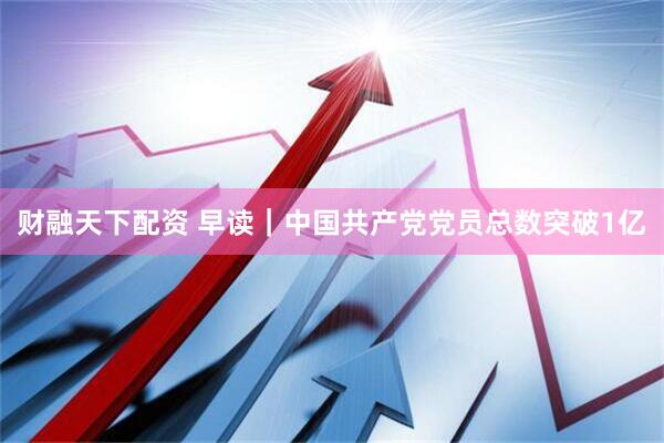 财融天下配资 早读｜中国共产党党员总数突破1亿