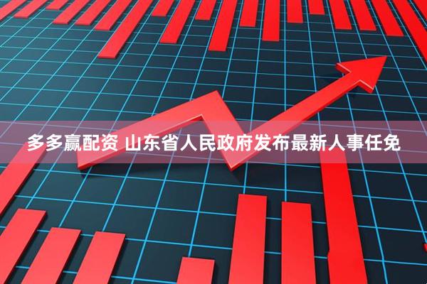 多多赢配资 山东省人民政府发布最新人事任免