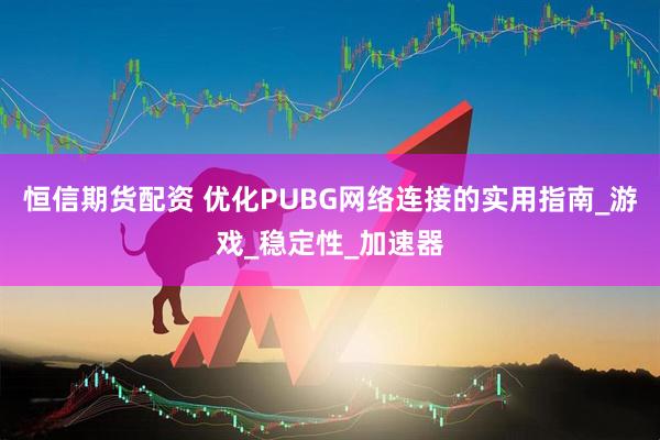 恒信期货配资 优化PUBG网络连接的实用指南_游戏_稳定性_加速器