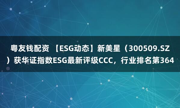 粤友钱配资 【ESG动态】新美星（300509.SZ）获华证指数ESG最新评级CCC，行业排名第364