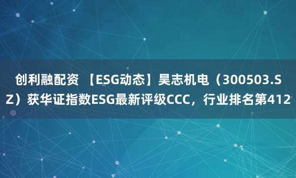创利融配资 【ESG动态】昊志机电（300503.SZ）获华证指数ESG最新评级CCC，行业排名第412