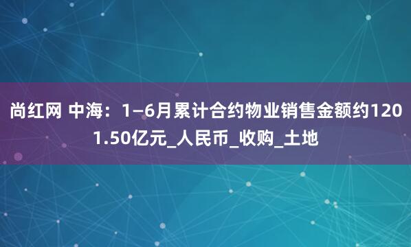 尚红网 中海：1—6月累计合约物业销售金额约1201.50亿元_人民币_收购_土地