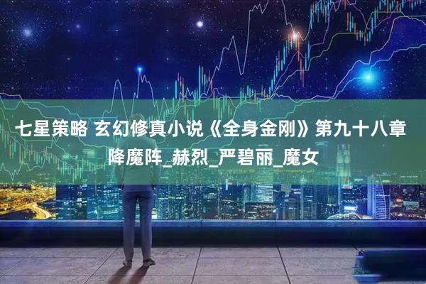 七星策略 玄幻修真小说《全身金刚》第九十八章 降魔阵_赫烈_严碧丽_魔女