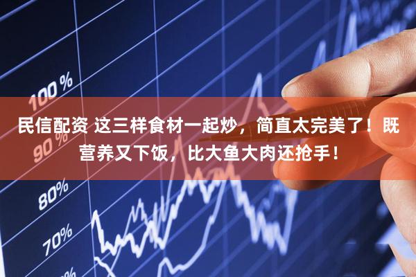 民信配资 这三样食材一起炒，简直太完美了！既营养又下饭，比大鱼大肉还抢手！