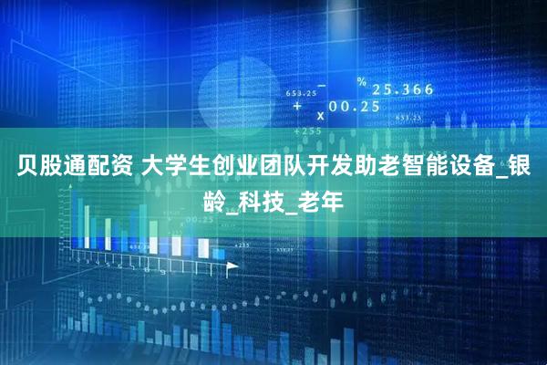 贝股通配资 大学生创业团队开发助老智能设备_银龄_科技_老年