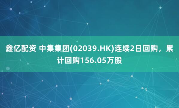 鑫亿配资 中集集团(02039.HK)连续2日回购，累计回购156.05万股