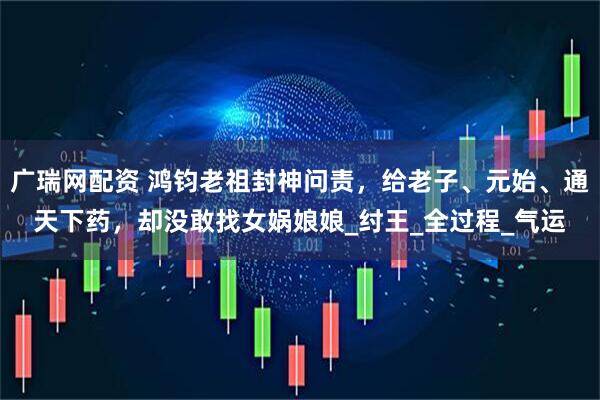 广瑞网配资 鸿钧老祖封神问责，给老子、元始、通天下药，却没敢找女娲娘娘_纣王_全过程_气运