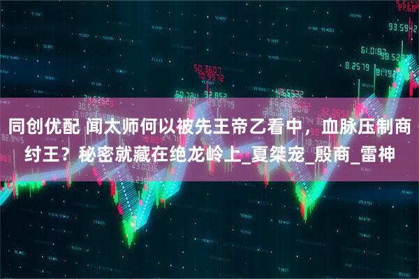 同创优配 闻太师何以被先王帝乙看中，血脉压制商纣王？秘密就藏在绝龙岭上_夏桀宠_殷商_雷神