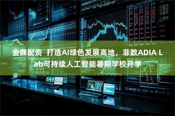 金鼎配资  打造AI绿色发展高地，菲数ADIA Lab可持续人工智能暑期学校开学