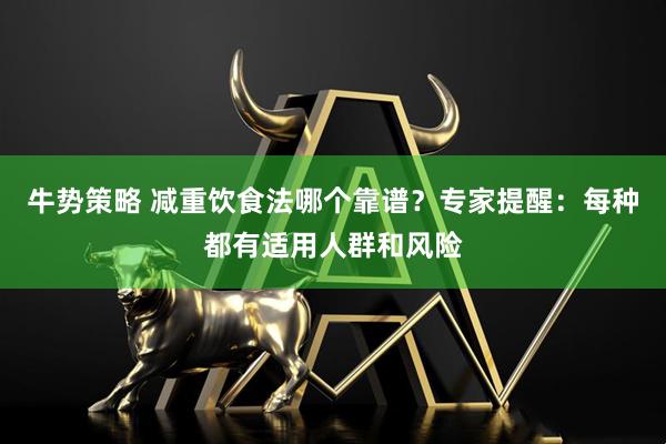 牛势策略 减重饮食法哪个靠谱？专家提醒：每种都有适用人群和风险