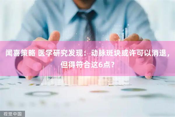 闻喜策略 医学研究发现：动脉斑块或许可以消退，但得符合这6点？