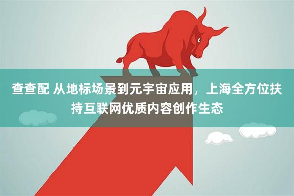 查查配 从地标场景到元宇宙应用，上海全方位扶持互联网优质内容创作生态