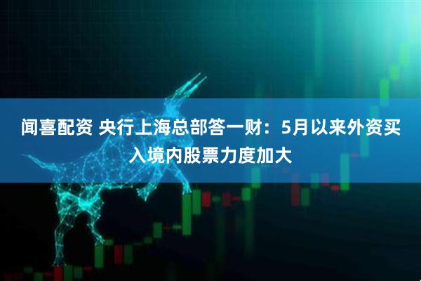 闻喜配资 央行上海总部答一财：5月以来外资买入境内股票力度加大