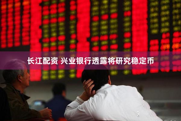 长江配资 兴业银行透露将研究稳定币
