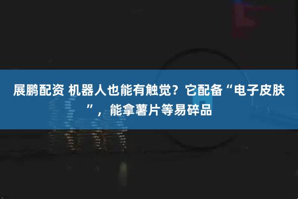 展鹏配资 机器人也能有触觉？它配备“电子皮肤”，能拿薯片等易碎品