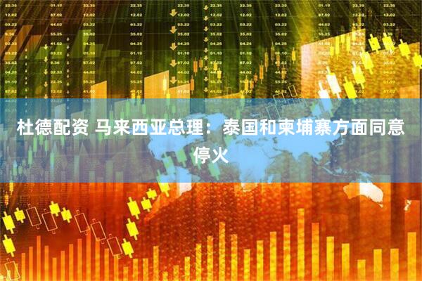 杜德配资 马来西亚总理：泰国和柬埔寨方面同意停火