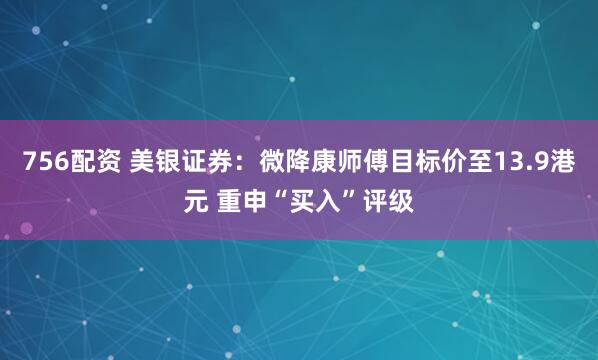 756配资 美银证券：微降康师傅目标价至13.9港元 重申“买入”评级