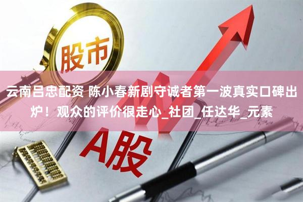 云南吕忠配资 陈小春新剧守诚者第一波真实口碑出炉！观众的评价很走心_社团_任达华_元素