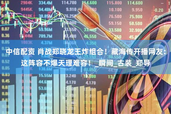 中信配资 肖战郑晓龙王炸组合！藏海传开播网友：这阵容不爆天理难容！_瞬间_古装_郑导