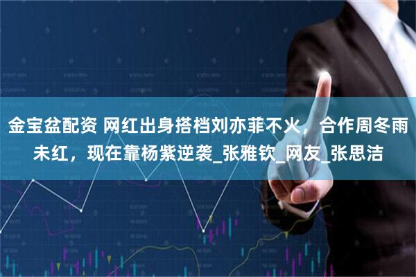 金宝盆配资 网红出身搭档刘亦菲不火，合作周冬雨未红，现在靠杨紫逆袭_张雅钦_网友_张思洁