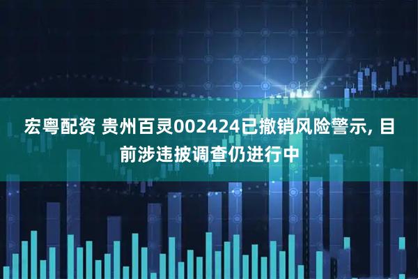 宏粤配资 贵州百灵002424已撤销风险警示, 目前涉违披调查仍进行中