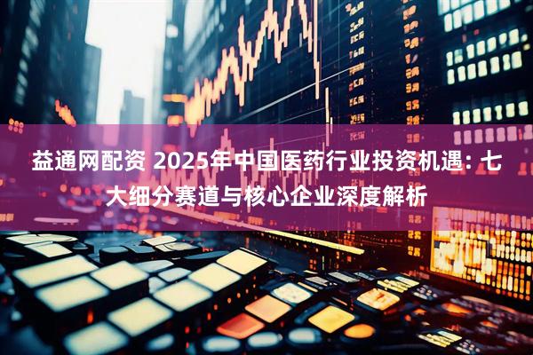 益通网配资 2025年中国医药行业投资机遇: 七大细分赛道与核心企业深度解析