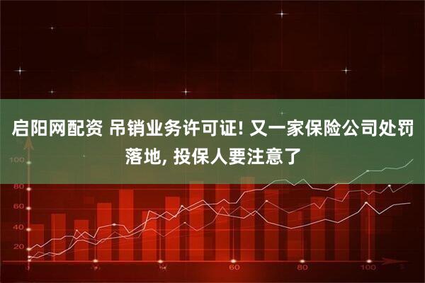 启阳网配资 吊销业务许可证! 又一家保险公司处罚落地, 投保人要注意了