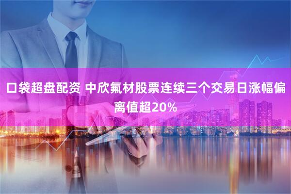 口袋超盘配资 中欣氟材股票连续三个交易日涨幅偏离值超20%