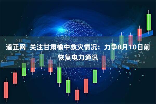 道正网  关注甘肃榆中救灾情况：力争8月10日前恢复电力通讯