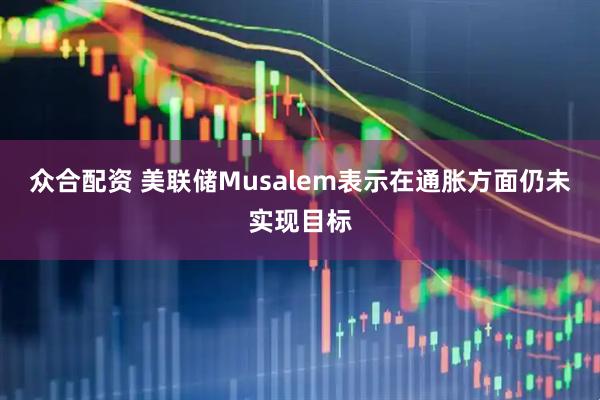 众合配资 美联储Musalem表示在通胀方面仍未实现目标