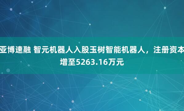 亚博速融 智元机器人入股玉树智能机器人，注册资本增至5263.16万元