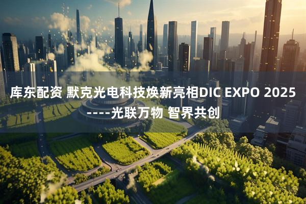 库东配资 默克光电科技焕新亮相DIC EXPO 2025----光联万物 智界共创