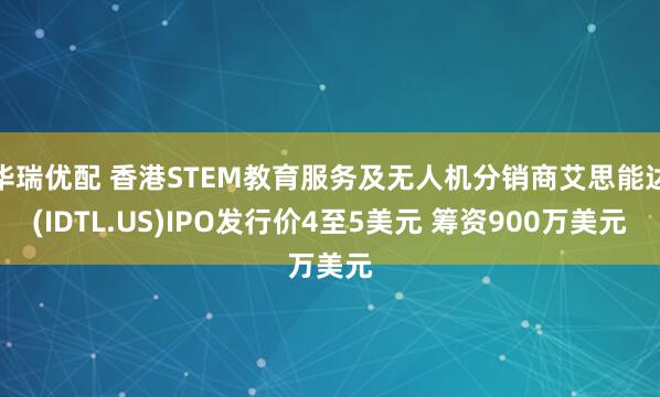 华瑞优配 香港STEM教育服务及无人机分销商艾思能达(IDTL.US)IPO发行价4至5美元 筹资900万美元