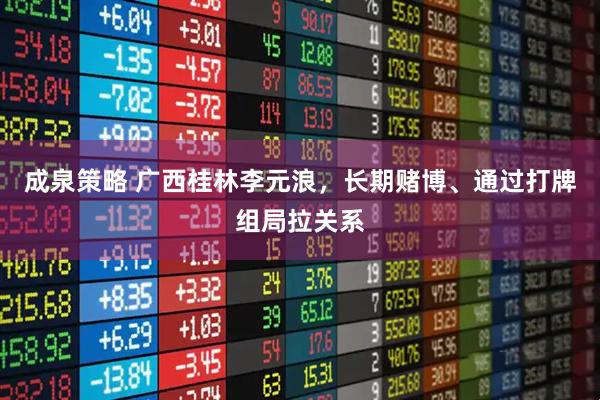 成泉策略 广西桂林李元浪，长期赌博、通过打牌组局拉关系