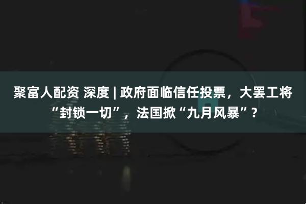 聚富人配资 深度 | 政府面临信任投票，大罢工将“封锁一切”，法国掀“九月风暴”？