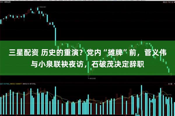 三星配资 历史的重演？党内“摊牌”前，菅义伟与小泉联袂夜访，石破茂决定辞职