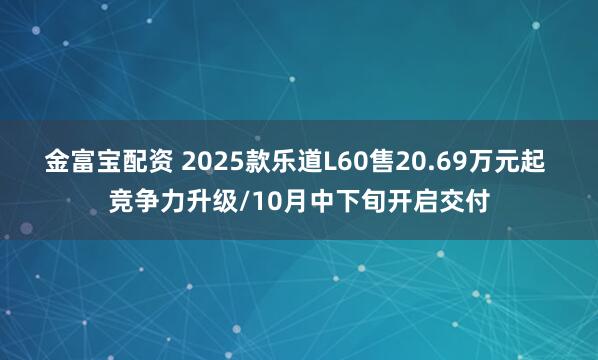 金富宝配资 2025款乐道L60售20.69万元起 竞争力升级/10月中下旬开启交付