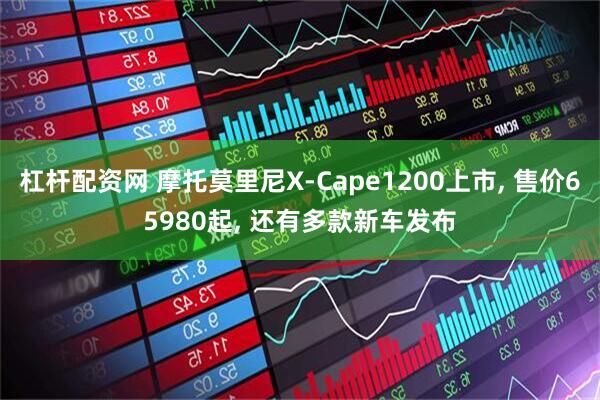 杠杆配资网 摩托莫里尼X-Cape1200上市, 售价65980起, 还有多款新车发布